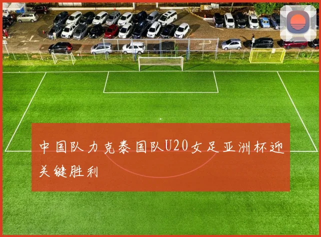中国队力克泰国队U20女足亚洲杯迎关键胜利