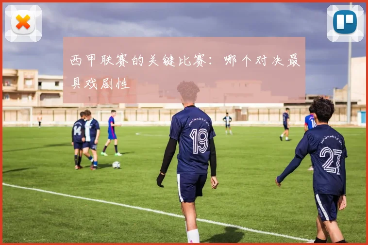 西甲联赛的关键比赛：哪个对决最具戏剧性