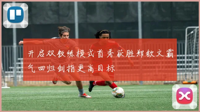 开启双教练模式首秀获胜郑钦文霸气回归剑指更高目标