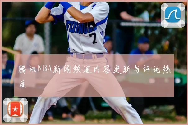 腾讯NBA新闻频道内容更新与评论热度